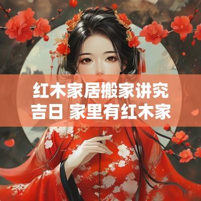 红木家居搬家讲究吉日 家里有红木家具有好风水