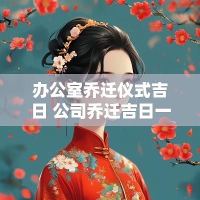 办公室乔迁仪式吉日 公司乔迁吉日一览表