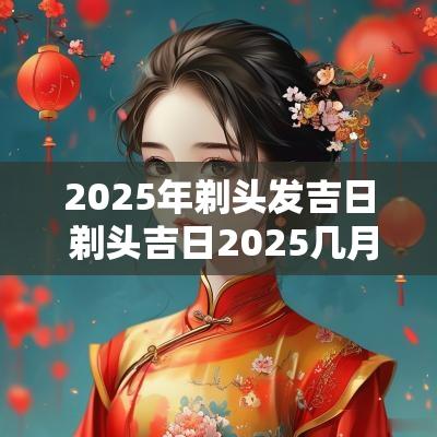 2025年剃头发吉日 剃头吉日2025几月几号