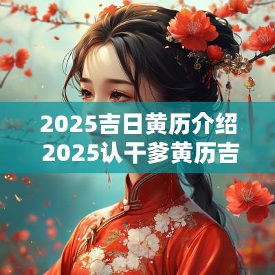 2025吉日黄历介绍 2025认干爹黄历吉日