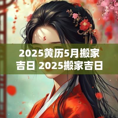2025黄历5月搬家吉日 2025搬家吉日一览表 2025黄历5月搬家吉日 2025搬家吉日一览表