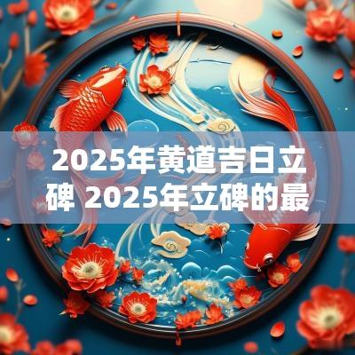 2025年黄道吉日立碑 2025年立碑的最佳时间