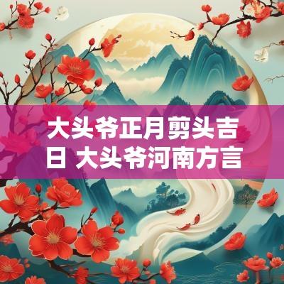 大头爷正月剪头吉日 大头爷河南方言正月十五吃什么