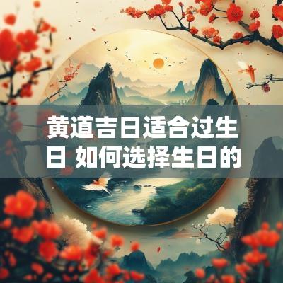 黄道吉日适合过生日 如何选择生日的黄道吉日