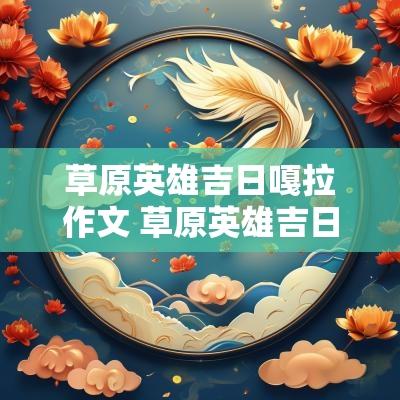 草原英雄吉日嘎拉作文 草原英雄吉日嘎拉事迹蒙语