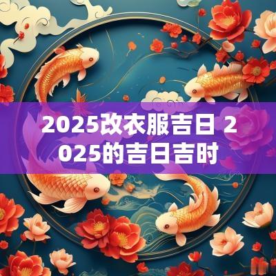 2025改衣服吉日 2025的吉日吉时