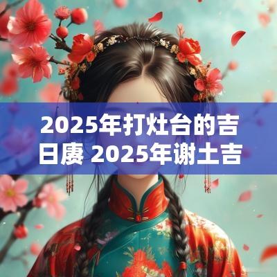 2025年打灶台的吉日赓 2025年谢土吉日一览表