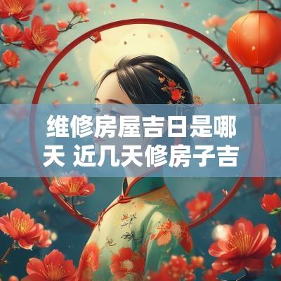 维修房屋吉日是哪天 近几天修房子吉日查询