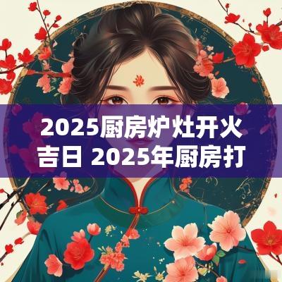 2025厨房炉灶开火吉日 2025年厨房打炉灶吉日