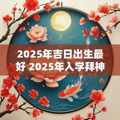 2025年吉日出生最好 2025年入学拜神吉日