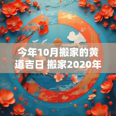 今年10月搬家的黄道吉日 搬家2025年10月黄道吉日
