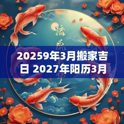 20259年3月搬家吉日 2027年阳历3月份搬家吉日