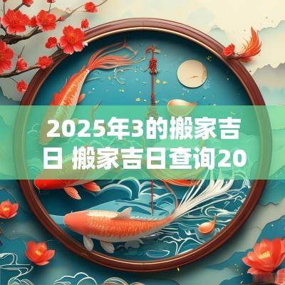 2025年3的搬家吉日 搬家吉日查询2025年9月