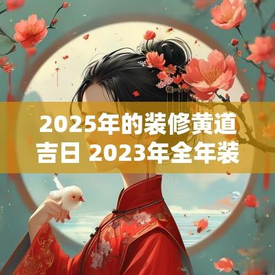 2025年的装修黄道吉日 2025年全年装修黄道吉日
