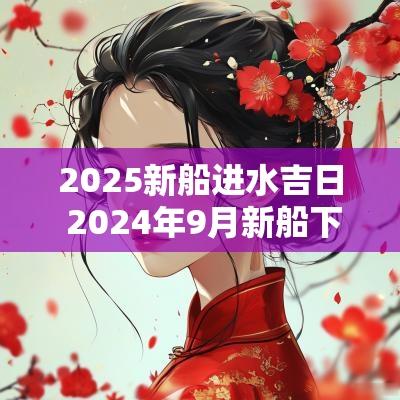 2025新船进水吉日 2025年9月新船下水吉日
