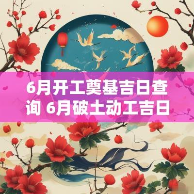 6月开工奠基吉日查询 6月破土动工吉日哪天好