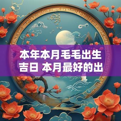 本年本月毛毛出生吉日 本月最好的出生吉日是 本年本月毛毛出生吉日 本月最好的出生吉日是