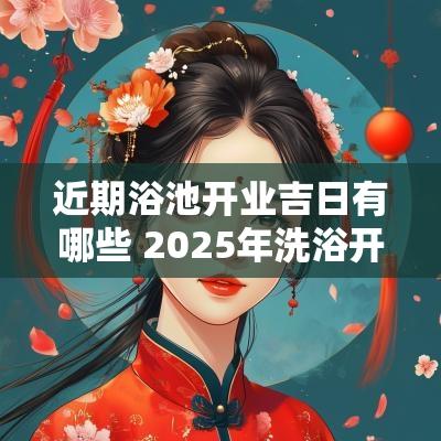 近期浴池开业吉日有哪些 2025年洗浴开业吉日
