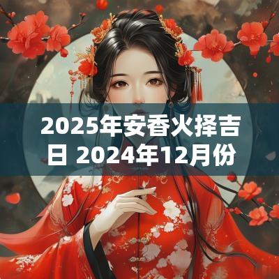 2025年安香火择吉日 2025年12月份安香火吉日选择