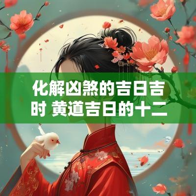 化解凶煞的吉日吉时 黄道吉日的十二神煞怎么排
