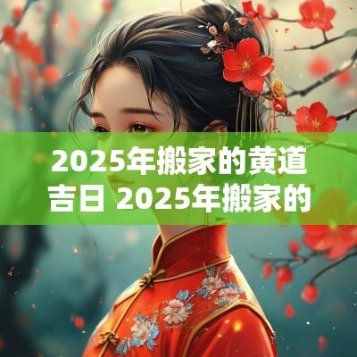 2025年搬家的黄道吉日 2025年搬家的黄道吉日有哪些