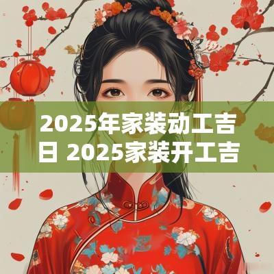 2025年家装动工吉日 2025家装开工吉日吉时