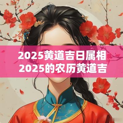 2025黄道吉日属相 2025的农历黄道吉日