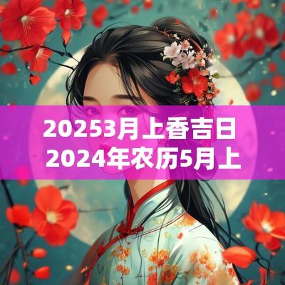 20253月上香吉日 2025年农历5月上香吉日一览表