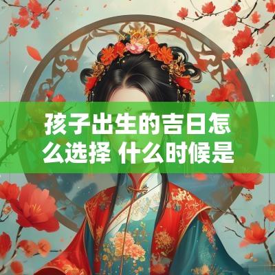 孩子出生的吉日怎么选择 什么时候是孩子出生吉日