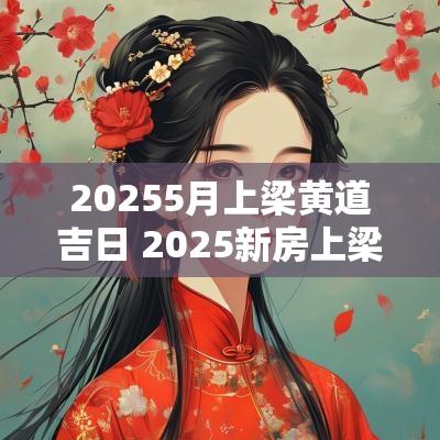 20255月上梁黄道吉日 2025新房上梁黄道吉日