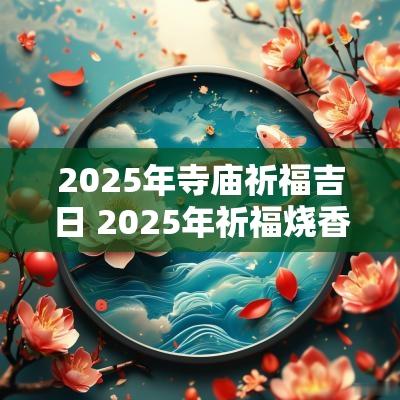 2025年寺庙祈福吉日 2025年祈福烧香吉日