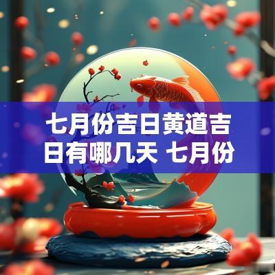 七月份吉日黄道吉日有哪几天 七月份黄道吉日一览表2025年
