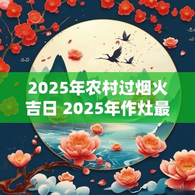 2025年农村过烟火吉日 2025年作灶最好的日子