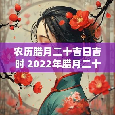 农历腊月二十吉日吉时 2025年腊月二十移床吉日