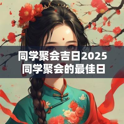 同学聚会吉日2025 同学聚会的最佳日期
