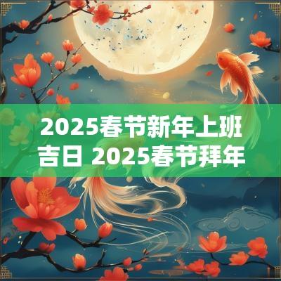 2025春节新年上班吉日 2025春节拜年吉日