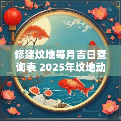 修建坟地每月吉日查询表 2025年坟地动工吉日