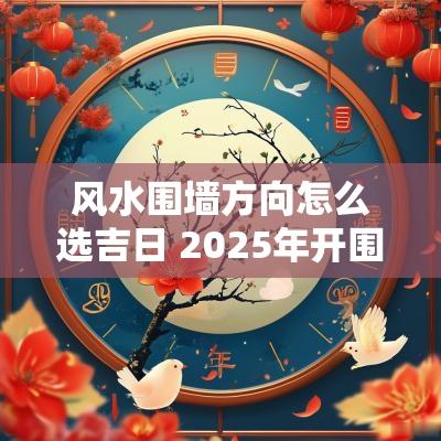 风水围墙方向怎么选吉日 2025年开围墙大门吉日