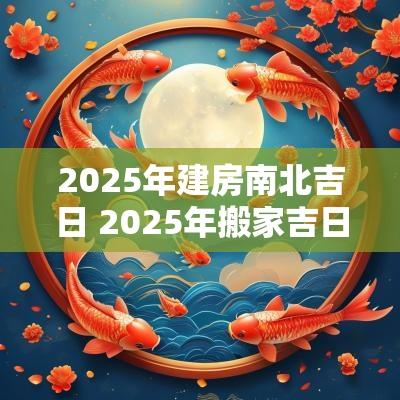 2025年建房南北吉日 2025年搬家吉日吉时