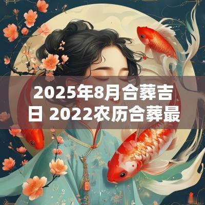 2025年8月合葬吉日 2025农历合葬最佳吉日