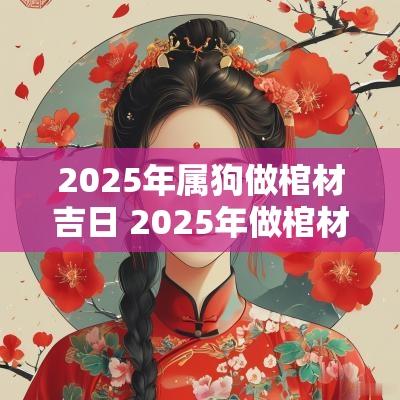 2025年属狗做棺材吉日 2025年做棺材吉日