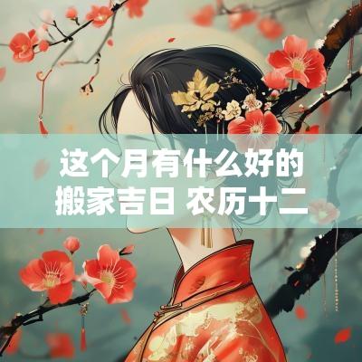 这个月有什么好的搬家吉日 农历十二月最好的搬家吉日