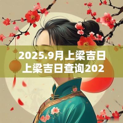2025.9月上梁吉日 上梁吉日查询2025时辰