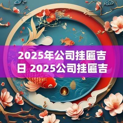2025年公司挂匾吉日 2025公司挂匾吉日