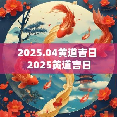 2025.04黄道吉日 2025黄道吉日