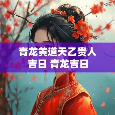 青龙黄道天乙贵人吉日 青龙吉日