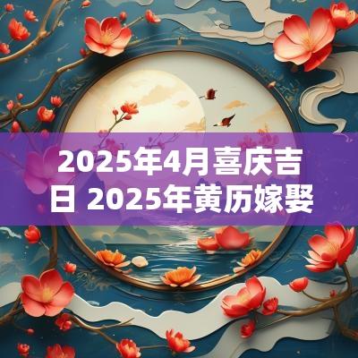 2025年4月喜庆吉日 2025年黄历嫁娶吉日
