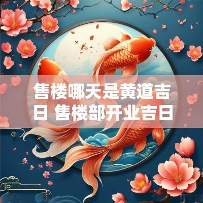 售楼哪天是黄道吉日 售楼部开业吉日查询