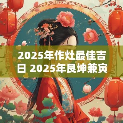 2025年作灶最佳吉日 2025年艮坤兼寅申作灶吉日