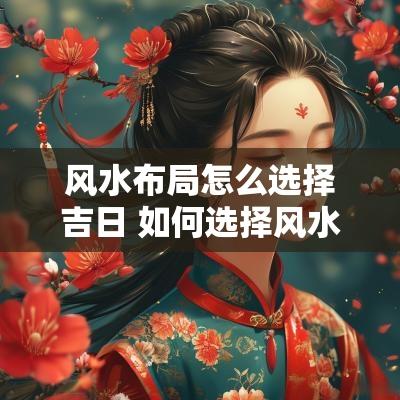 风水布局怎么选择吉日 如何选择风水吉日